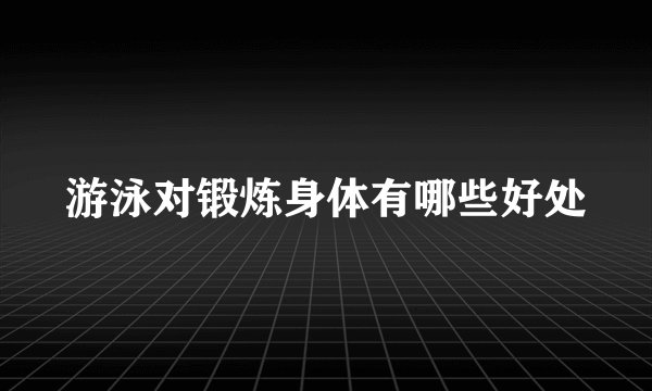 游泳对锻炼身体有哪些好处