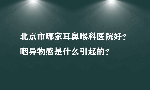 北京市哪家耳鼻喉科医院好？咽异物感是什么引起的？