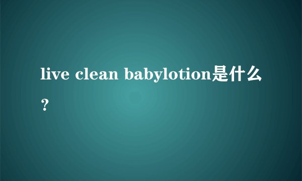 live clean babylotion是什么？