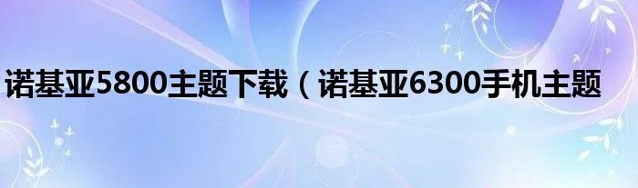 诺基亚5800主题下载（诺基亚6300手机主题