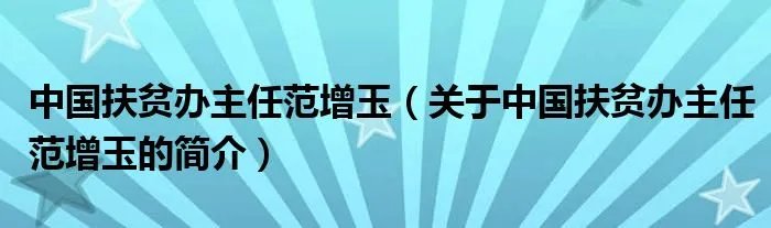 中国扶贫办主任范增玉（关于中国扶贫办主任范增玉的简介）