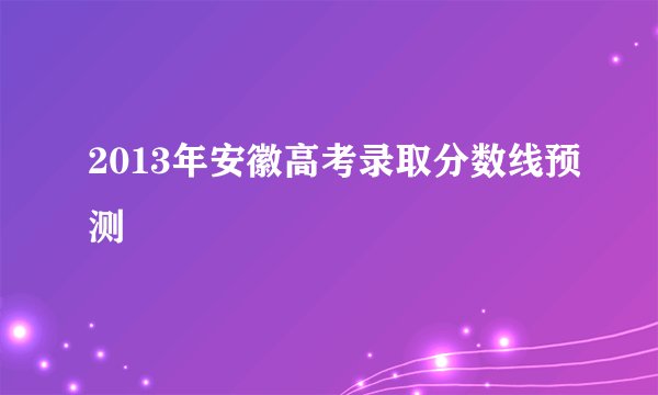 2013年安徽高考录取分数线预测