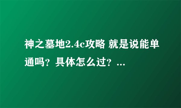 神之墓地2.4c攻略 就是说能单通吗？具体怎么过？前期怎么打？知道的说下啊... 谢谢