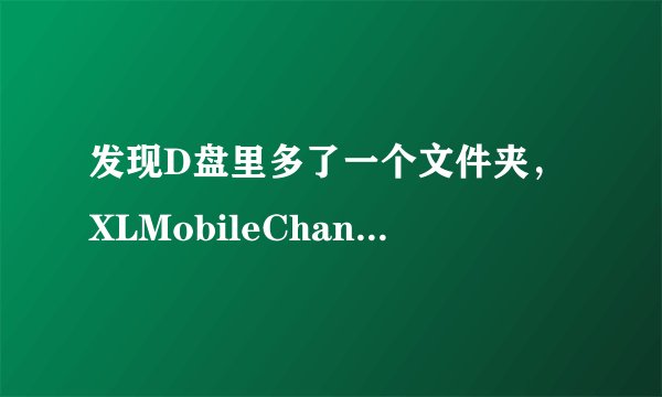 发现D盘里多了一个文件夹，XLMobileChannel，删除了还会再生成，该怎么删除它，