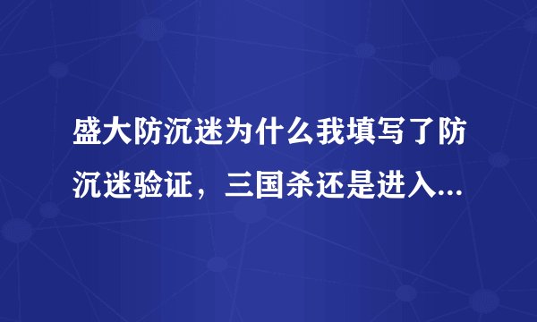 盛大防沉迷为什么我填写了防沉迷验证，三国杀还是进入防沉迷状态？