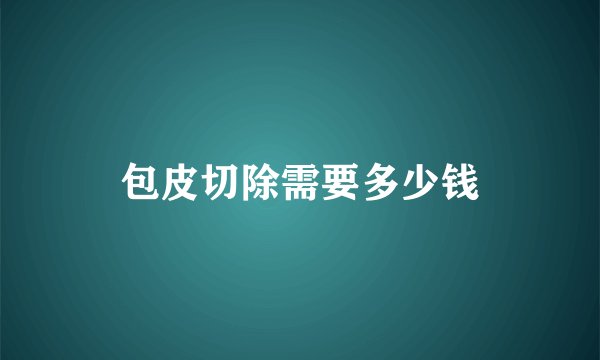 包皮切除需要多少钱