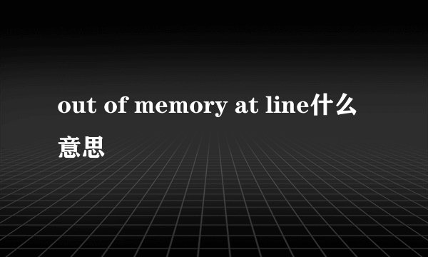out of memory at line什么意思
