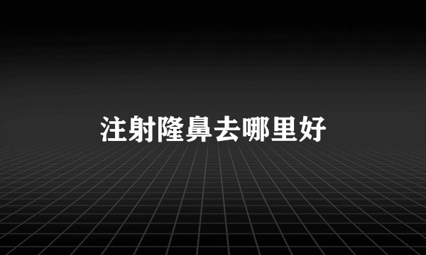 注射隆鼻去哪里好