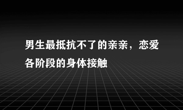 男生最抵抗不了的亲亲,恋爱各阶段的身体接触
