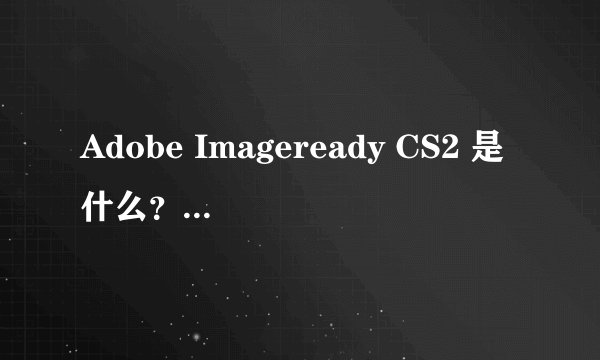 Adobe Imageready CS2 是什么？Adobe Imageready CS2 功能特点