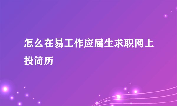 怎么在易工作应届生求职网上投简历