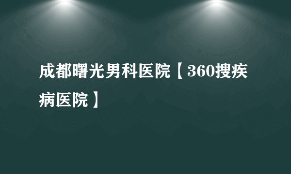 成都曙光男科医院【360搜疾病医院】