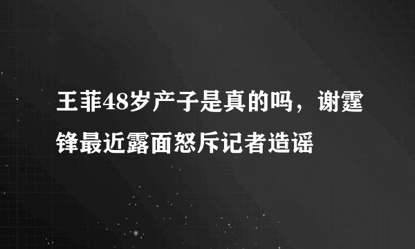 王菲48岁产子是真的吗，谢霆锋最近露面怒斥记者造谣