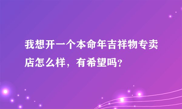 我想开一个本命年吉祥物专卖店怎么样，有希望吗？