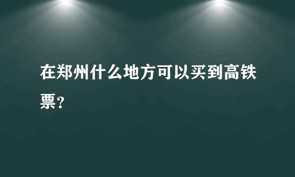 在郑州什么地方可以买到高铁票？