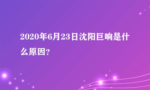 2020年6月23日沈阳巨响是什么原因？