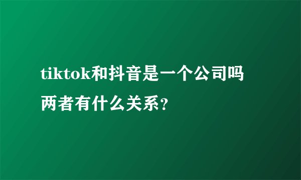 tiktok和抖音是一个公司吗 两者有什么关系？