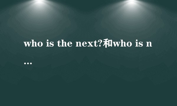 who is the next?和who is next？这两句有语法问题吗？还是都对？