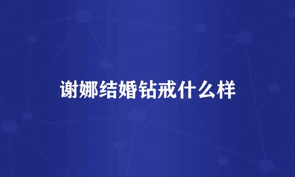 谢娜结婚钻戒什么样
