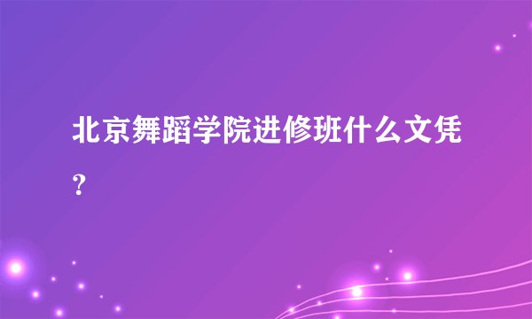 北京舞蹈学院进修班什么文凭?
