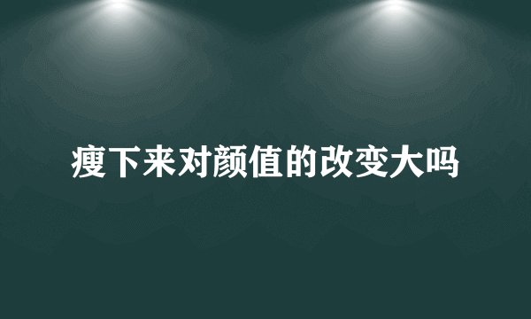瘦下来对颜值的改变大吗