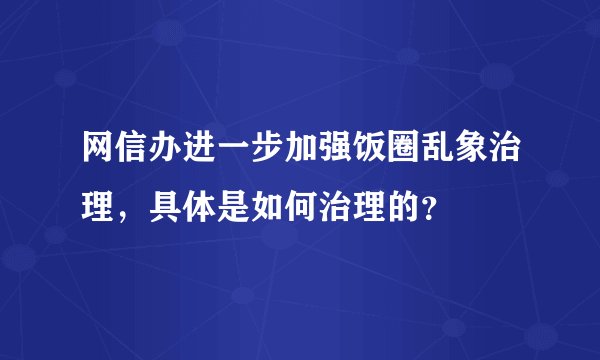 网信办进一步加强饭圈乱象治理，具体是如何治理的？