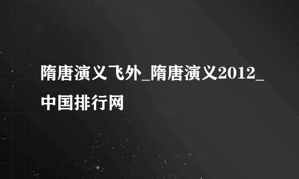 隋唐演义飞外_隋唐演义2012_中国排行网