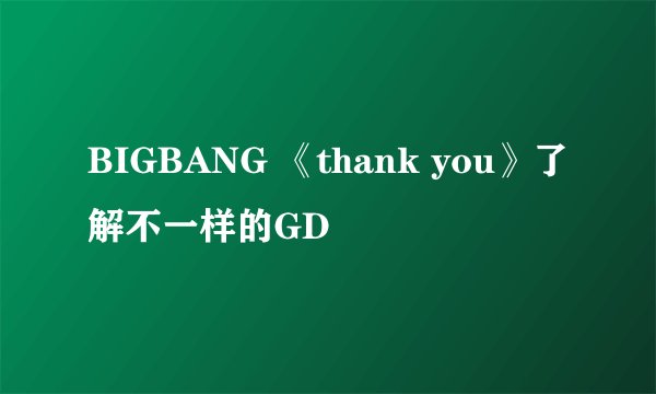 BIGBANG 《thank you》了解不一样的GD