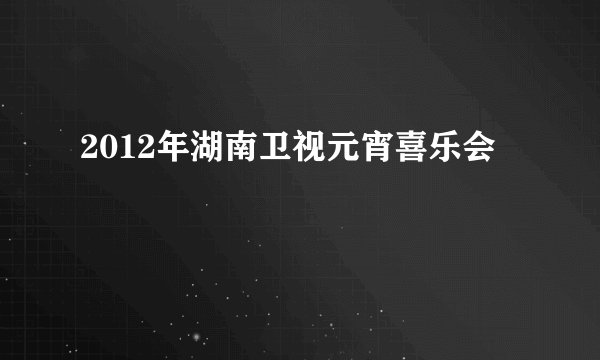 2012年湖南卫视元宵喜乐会