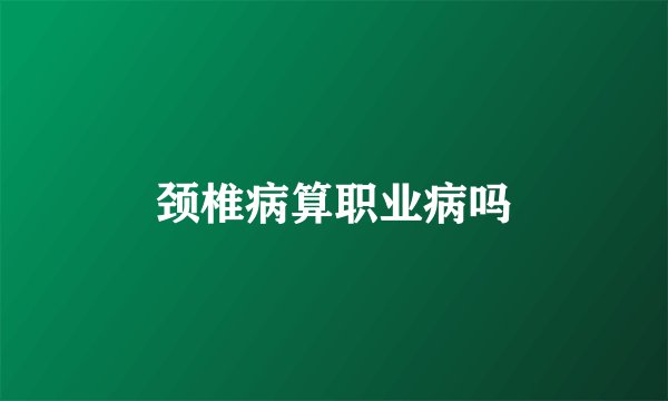 颈椎病算职业病吗