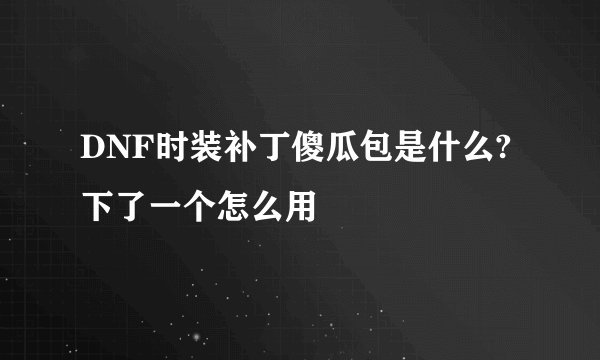 DNF时装补丁傻瓜包是什么?下了一个怎么用