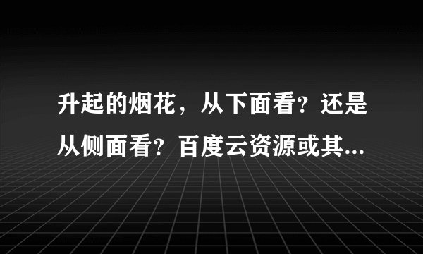 升起的烟花，从下面看？还是从侧面看？百度云资源或其他，谢谢