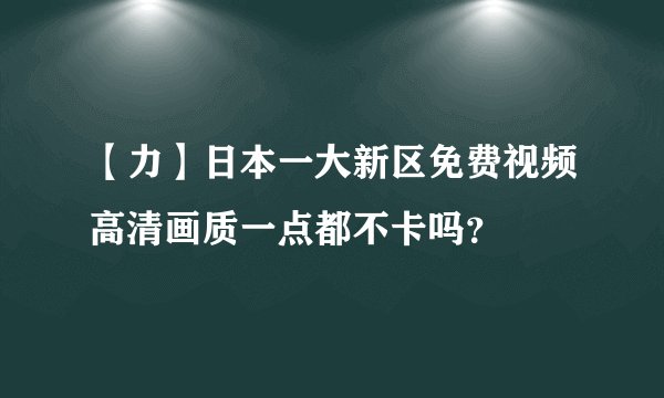 【力】日本一大新区免费视频高清画质一点都不卡吗？