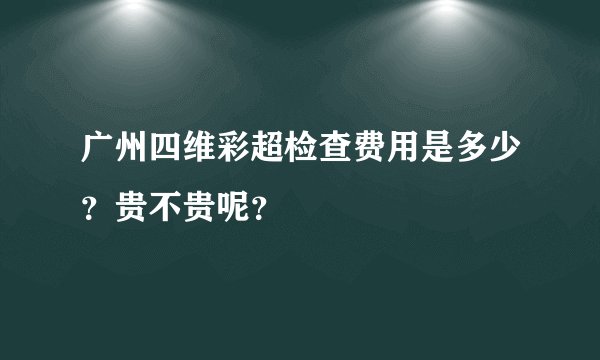 广州四维彩超检查费用是多少？贵不贵呢？