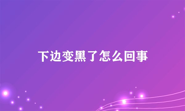 下边变黑了怎么回事