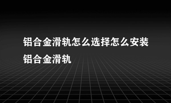 铝合金滑轨怎么选择怎么安装铝合金滑轨