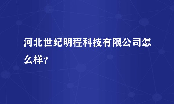 河北世纪明程科技有限公司怎么样？