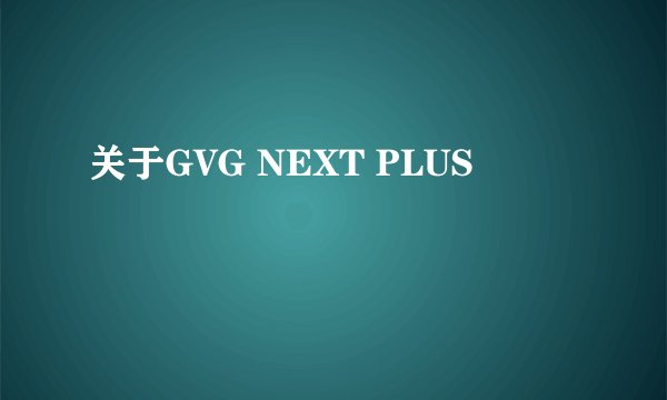关于GVG NEXT PLUS