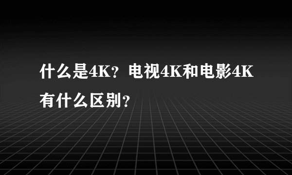 什么是4K？电视4K和电影4K有什么区别？