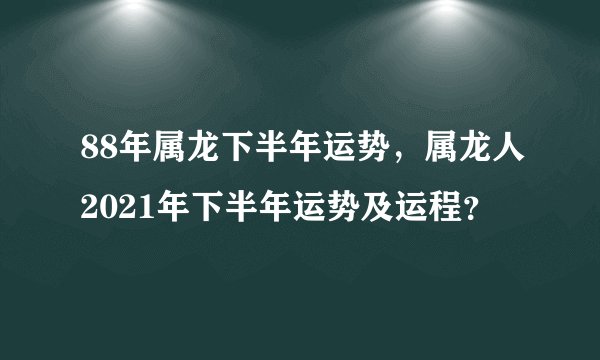 88年属龙下半年运势，属龙人2021年下半年运势及运程？