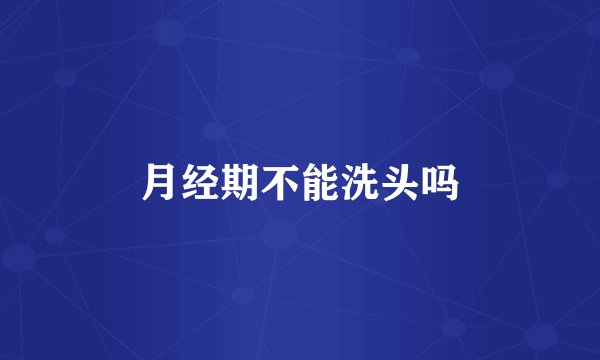 月经期不能洗头吗