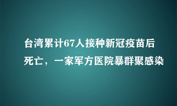 台湾累计67人接种新冠疫苗后死亡，一家军方医院暴群聚感染