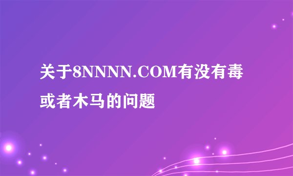 关于8NNNN.COM有没有毒或者木马的问题