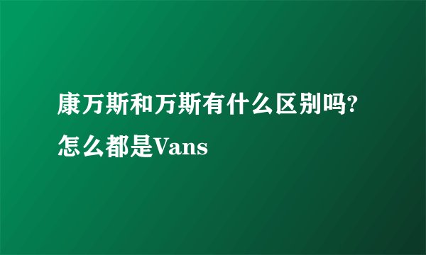 康万斯和万斯有什么区别吗?怎么都是Vans
