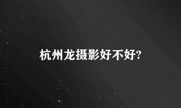 杭州龙摄影好不好?