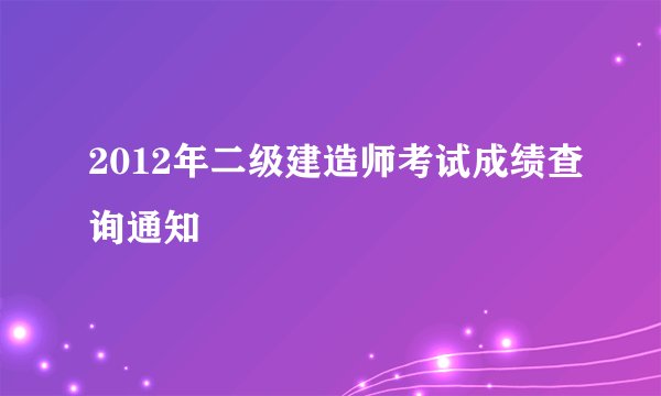 2012年二级建造师考试成绩查询通知