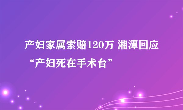 产妇家属索赔120万 湘潭回应“产妇死在手术台”