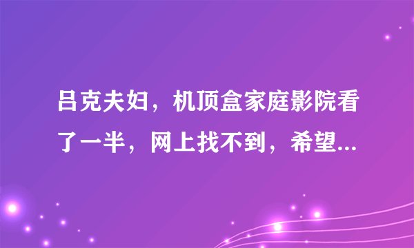 吕克夫妇，机顶盒家庭影院看了一半，网上找不到，希望各位神像帮帮忙，加分