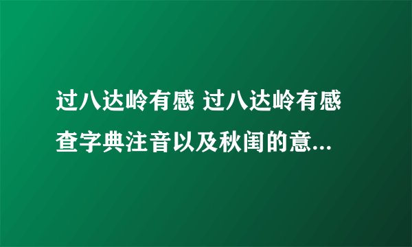 过八达岭有感 过八达岭有感 查字典注音以及秋闺的意思  急急急！！！！！