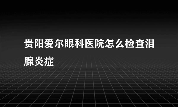 贵阳爱尔眼科医院怎么检查泪腺炎症